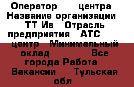 Оператор Call-центра › Название организации ­ ТТ-Ив › Отрасль предприятия ­ АТС, call-центр › Минимальный оклад ­ 20 000 - Все города Работа » Вакансии   . Тульская обл.